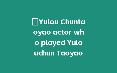 ?Yulou Chuntaoyao actor who played Yulouchun Taoyao