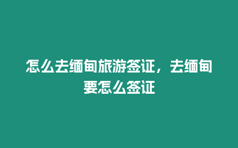 怎么去緬甸旅游簽證，去緬甸要怎么簽證