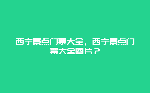 西寧景點門票大全，西寧景點門票大全圖片？