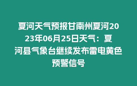 夏河天氣預報甘南州夏河2023年06月25日天氣：夏河縣氣象臺繼續發布雷電黃色預警信號