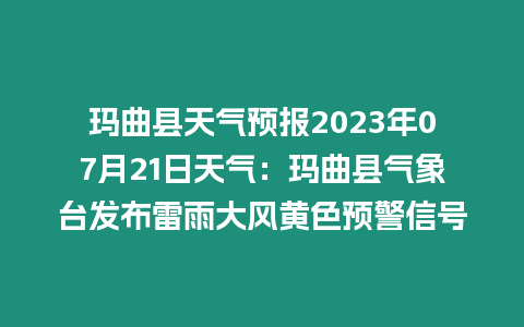 瑪曲縣天氣預報2023年07月21日天氣：瑪曲縣氣象臺發布雷雨大風黃色預警信號