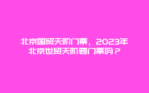 北京國貿(mào)天階門票，2024年北京世貿(mào)天階要門票嗎？