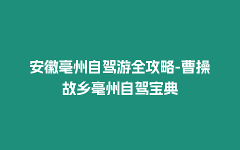 安徽亳州自駕游全攻略-曹操故鄉(xiāng)亳州自駕寶典