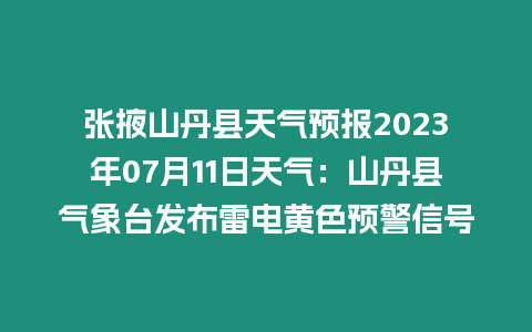 張掖山丹縣天氣預報2023年07月11日天氣：山丹縣氣象臺發布雷電黃色預警信號