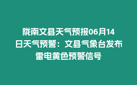 隴南文縣天氣預報06月14日天氣預警：文縣氣象臺發布雷電黃色預警信號