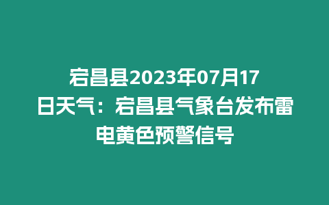 宕昌縣2023年07月17日天氣：宕昌縣氣象臺發布雷電黃色預警信號