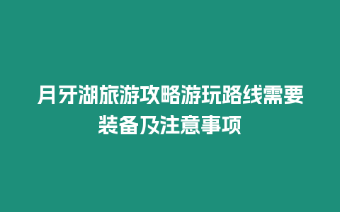 月牙湖旅游攻略游玩路線需要裝備及注意事項