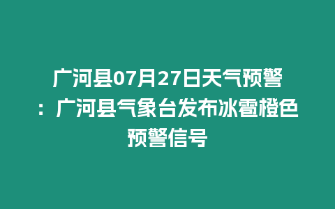 廣河縣07月27日天氣預(yù)警：廣河縣氣象臺發(fā)布冰雹橙色預(yù)警信號