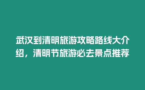 武漢到清明旅游攻略路線大介紹，清明節(jié)旅游必去景點(diǎn)推薦