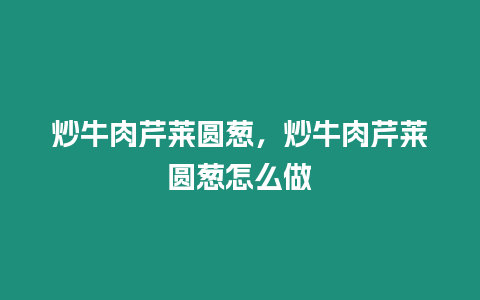 炒牛肉芹萊圓蔥，炒牛肉芹萊圓蔥怎么做