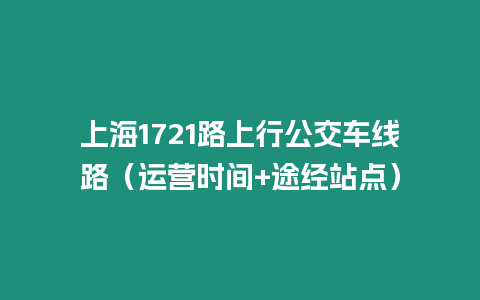 上海1721路上行公交車線路（運營時間+途經站點）