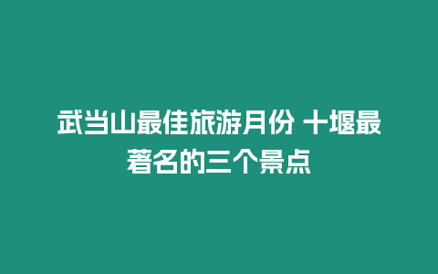 武當山最佳旅游月份 十堰最著名的三個景點