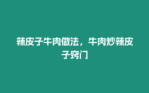 辣皮子牛肉做法，牛肉炒辣皮子竅門