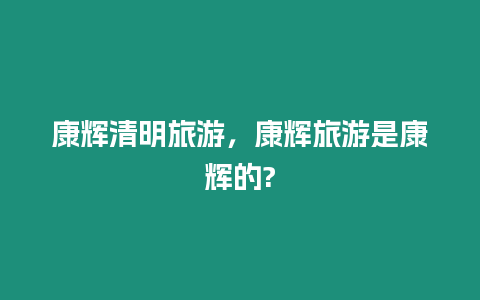 康輝清明旅游，康輝旅游是康輝的?