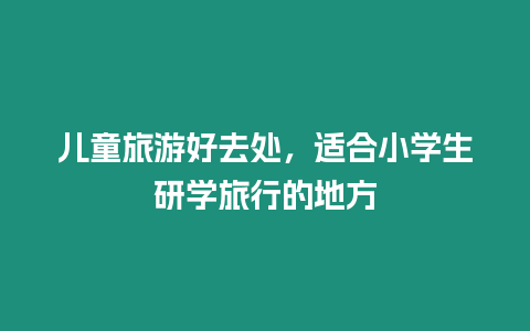 兒童旅游好去處，適合小學生研學旅行的地方