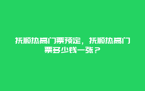 撫順熱高門票預定，撫順熱高門票多少錢一張？