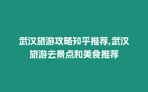 武漢旅游攻略知乎推薦,武漢旅游去景點和美食推薦