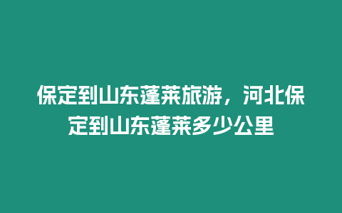 保定到山東蓬萊旅游，河北保定到山東蓬萊多少公里