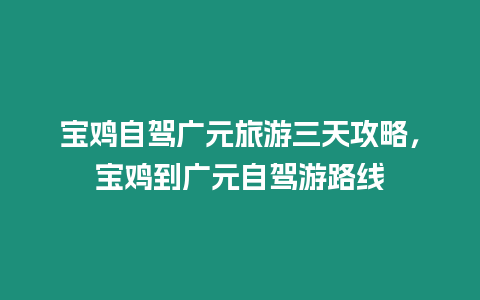 寶雞自駕廣元旅游三天攻略，寶雞到廣元自駕游路線