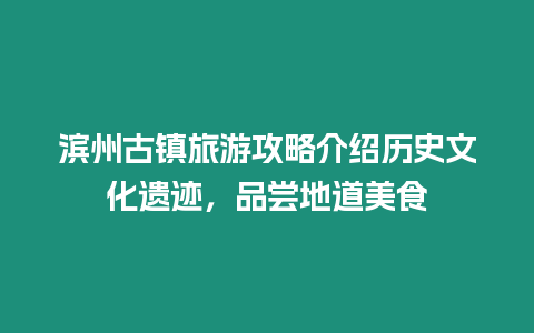 濱州古鎮旅游攻略介紹歷史文化遺跡，品嘗地道美食