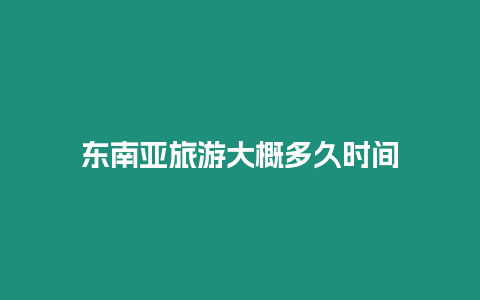 東南亞旅游大概多久時間