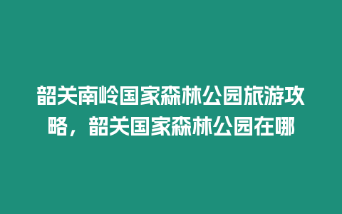 韶關(guān)南嶺國(guó)家森林公園旅游攻略，韶關(guān)國(guó)家森林公園在哪