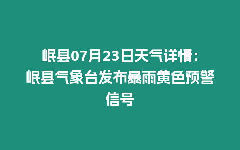 岷縣07月23日天氣詳情：岷縣氣象臺發布暴雨黃色預警信號