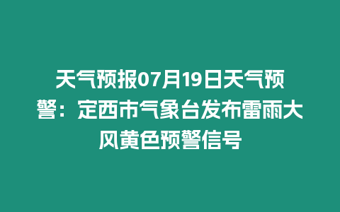 天氣預報07月19日天氣預警：定西市氣象臺發布雷雨大風黃色預警信號