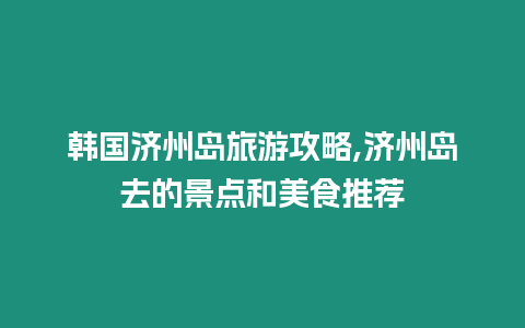 韓國濟州島旅游攻略,濟州島去的景點和美食推薦