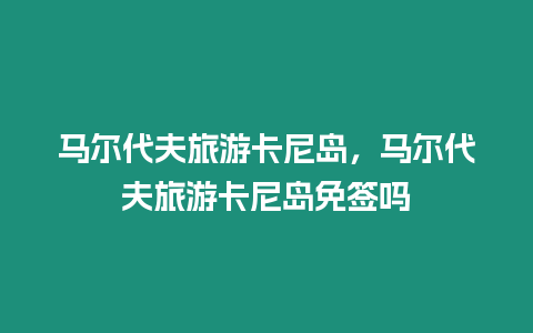 馬爾代夫旅游卡尼島，馬爾代夫旅游卡尼島免簽嗎