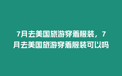 7月去美國旅游穿著服裝，7月去美國旅游穿著服裝可以嗎