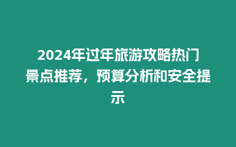 2024年過年旅游攻略熱門景點推薦，預算分析和安全提示