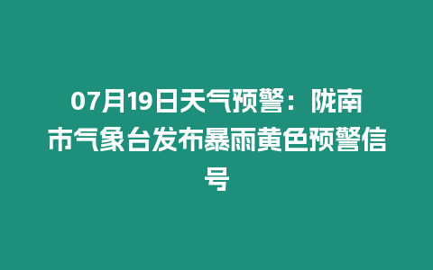 07月19日天氣預(yù)警：隴南市氣象臺發(fā)布暴雨黃色預(yù)警信號