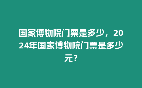 國家博物院門票是多少，2024年國家博物院門票是多少元？