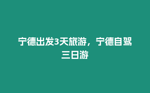 寧德出發3天旅游，寧德自駕三日游