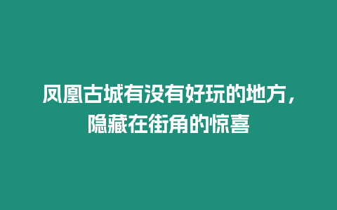 鳳凰古城有沒有好玩的地方，隱藏在街角的驚喜