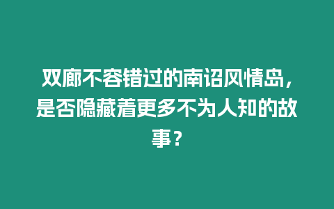 雙廊不容錯過的南詔風情島，是否隱藏著更多不為人知的故事？