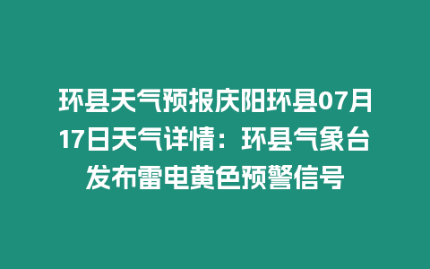 環縣天氣預報慶陽環縣07月17日天氣詳情：環縣氣象臺發布雷電黃色預警信號