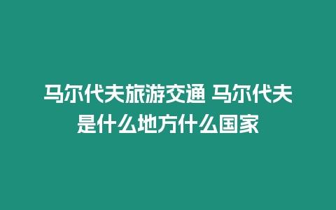 馬爾代夫旅游交通 馬爾代夫是什么地方什么國家