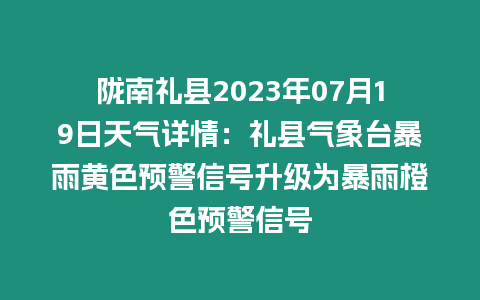 隴南禮縣2023年07月19日天氣詳情：禮縣氣象臺(tái)暴雨黃色預(yù)警信號(hào)升級(jí)為暴雨橙色預(yù)警信號(hào)