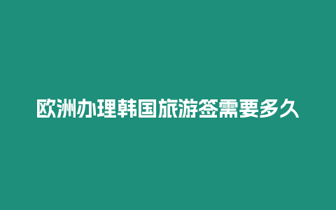 歐洲辦理韓國旅游簽需要多久