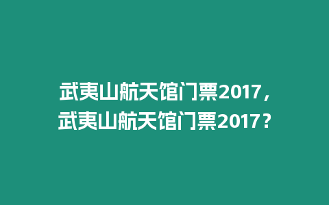 武夷山航天館門票2017，武夷山航天館門票2017？