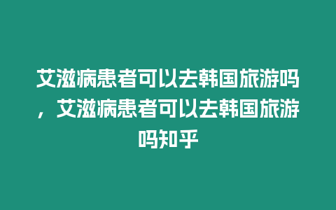 艾滋病患者可以去韓國旅游嗎，艾滋病患者可以去韓國旅游嗎知乎