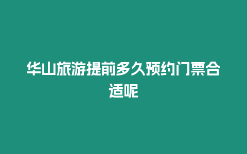 華山旅游提前多久預約門票合適呢