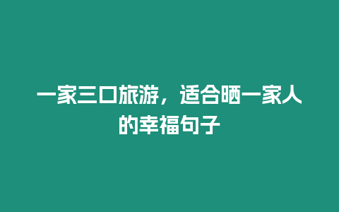 一家三口旅游，適合曬一家人的幸福句子