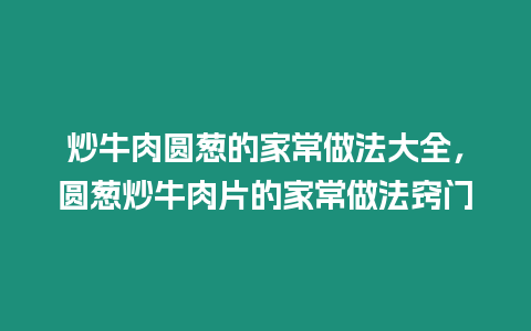 炒牛肉圓蔥的家常做法大全，圓蔥炒牛肉片的家常做法竅門