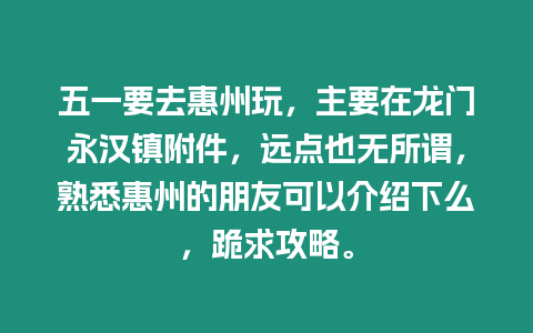 五一要去惠州玩，主要在龍門永漢鎮附件，遠點也無所謂，熟悉惠州的朋友可以介紹下么，跪求攻略。