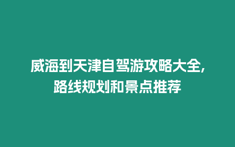 威海到天津自駕游攻略大全,路線規劃和景點推薦