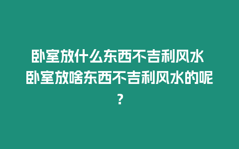 臥室放什么東西不吉利風(fēng)水 臥室放啥東西不吉利風(fēng)水的呢？