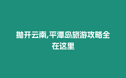 拋開云南,平潭島旅游攻略全在這里